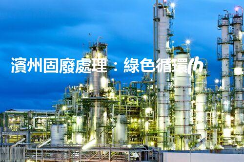 濱州固廢處理：綠色循環(huán)，筑夢生態(tài)濱州